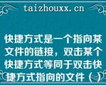 快捷方式是一个指向某文件的链接，双击某个快捷方式等同于双击快捷方式指向的文件（）