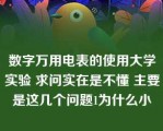 数字万用电表的使用大学实验 求问实在是不懂 主要是这几个问题1为什么小