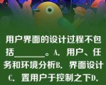 用户界面的设计过程不包括_______。A．用户、任务和环境分析B．界面设计C．置用户于控制之下D．界面确认