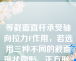 等截面直杆承受轴向拉力F作用，若选用三种不同的截面形状圆形、正方形、空心圆，`若其他条件相同，比较材料用量，则（）