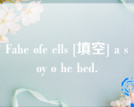 Fahe ofe ells [填空] a soy o he bed.