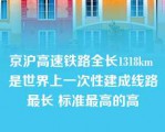 京沪高速铁路全长1318km 是世界上一次性建成线路最长 标准最高的高