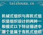 机械式组织与有机式组织是组织设计的两种一般模式以下特征描述中哪个是属于有机式组织的特征（）