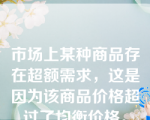 市场上某种商品存在超额需求，这是因为该商品价格超过了均衡价格。