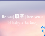 He was[填空] hee-yea-old baby a ha ime．