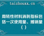 周转性材料消耗指标包括一次使用量、摊销量（）