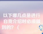 以下哪几点是进行自我介绍时必须做到的？（　　　　）。