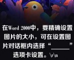 在Word 2000中，要精确设置图片的大小，可在设置图片对话框内选择“______”选项卡设置。\r\n  