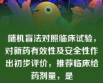 随机盲法对照临床试验，对新药有效性及安全性作出初步评价，推荐临床给药剂量，是