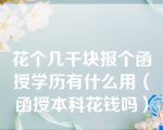 花个几千块报个函授学历有什么用（函授本科花钱吗）