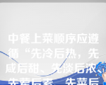 中餐上菜顺序应遵循“先冷后热，先咸后甜、先淡后浓、先荤后素、先菜后点的总原则。