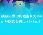 横穿六盘山的隧道长为2800m 开挖岩石约3.2×10 5 m 3  