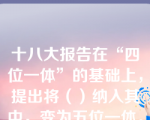 十八大报告在“四位一体”的基础上，提出将（）纳入其中，变为五位一体。