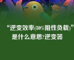 “逆变效率(80%阻性负载)”是什么意思?逆变器