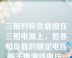 三相对称负载接在三相电源上，若各相负载的额定电压等于电源线电压，负载应作       连接。