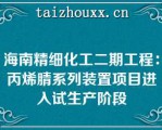 海南精细化工二期工程：丙烯腈系列装置项目进入试生产阶段