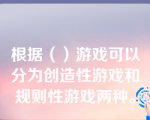 根据（）游戏可以分为创造性游戏和规则性游戏两种。