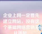 企业上网一定要先建立网站，没有这个基础网络营销无从谈起。