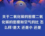 关于二氧化碳的密度二氧化碳的密度和空气的比 怎么样?是大 还是小 还是