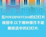 在POWERPOINT2010的幻灯片视图中,以下哪种操作不能删除选中的幻灯片: