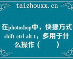 在phooshop中，快捷方式shif cl al ，多用于什么操作（　　）