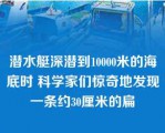 潜水艇深潜到10000米的海底时 科学家们惊奇地发现一条约30厘米的扁