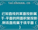 已知直线的某面投影属于-平面的同面积聚投影,则该直线属于该平面（）