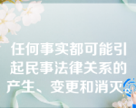 任何事实都可能引起民事法律关系的产生、变更和消灭。