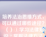 培养法治思维方式，可以通过哪些途径？（）①学习法律知识②掌握法律方法③参与法律实践④奉行传统文化