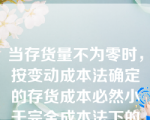 当存货量不为零时，按变动成本法确定的存货成本必然小于完全成本法下的存货成本