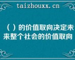 （）的价值取向决定未来整个社会的价值取向