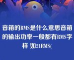 音箱的RMS是什么意思音箱的输出功率一般都有RMS字样 如21RMS(