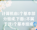 计算机由5个基本部分组成,下面()不属于这5个基本组成