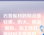 石膏板材的特点是轻质、防火、保温隔热、加工性好、原材料丰富并具“呼吸”功能。