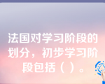 法国对学习阶段的划分，初步学习阶段包括（）。