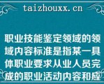 职业技能鉴定领域的领域内容标准是指某一具体职业要求从业人员完成的职业活动内容和应达到的相应职业活动水平