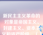 新民主主义革命的对象是帝国主义、封建主义、资本主义和资产阶级。（）