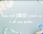 You eed [填空] good cae of you mohe.