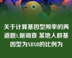 关于计算基因型频率的两道题1.据调查 某地人群基因型为XBXB的比例为