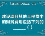 建设项目其他工程费中的财务费用包括下列的______（）