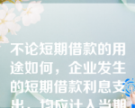 不论短期借款的用途如何，企业发生的短期借款利息支出，均应计入当期损益。（  ）