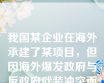 我国某企业在海外承建了某项目，但因海外爆发政府与反政府武装冲突而不得不中断项目建设，并撤出人员，项目工地被洗劫，这种情形属于该企业的（）。