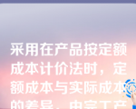 采用在产品按定额成本计价法时，定额成本与实际成本的差异，由完工产品与在产品共同负担（ ）