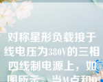 对称星形负载接于线电压为380V的三相四线制电源上，如图所示。当M点和D点同时断开时，U1为（　　）。8aa961e7350a6d73b64810a9f13ffb93.pg