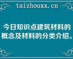 今日知识点建筑材料的概念及材料的分类介绍。