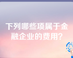 下列哪些项属于金融企业的费用？