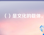 （）是文化的载体。