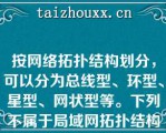 按网络拓扑结构划分，可以分为总线型、环型、星型、网状型等。下列不属于局域网拓扑结构的是