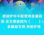 微波炉中不能使用金属容器 这主要是因为（　　）A．金属易生锈 弄脏炉体