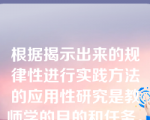 根据揭示出来的规律性进行实践方法的应用性研究是教师学的目的和任务。